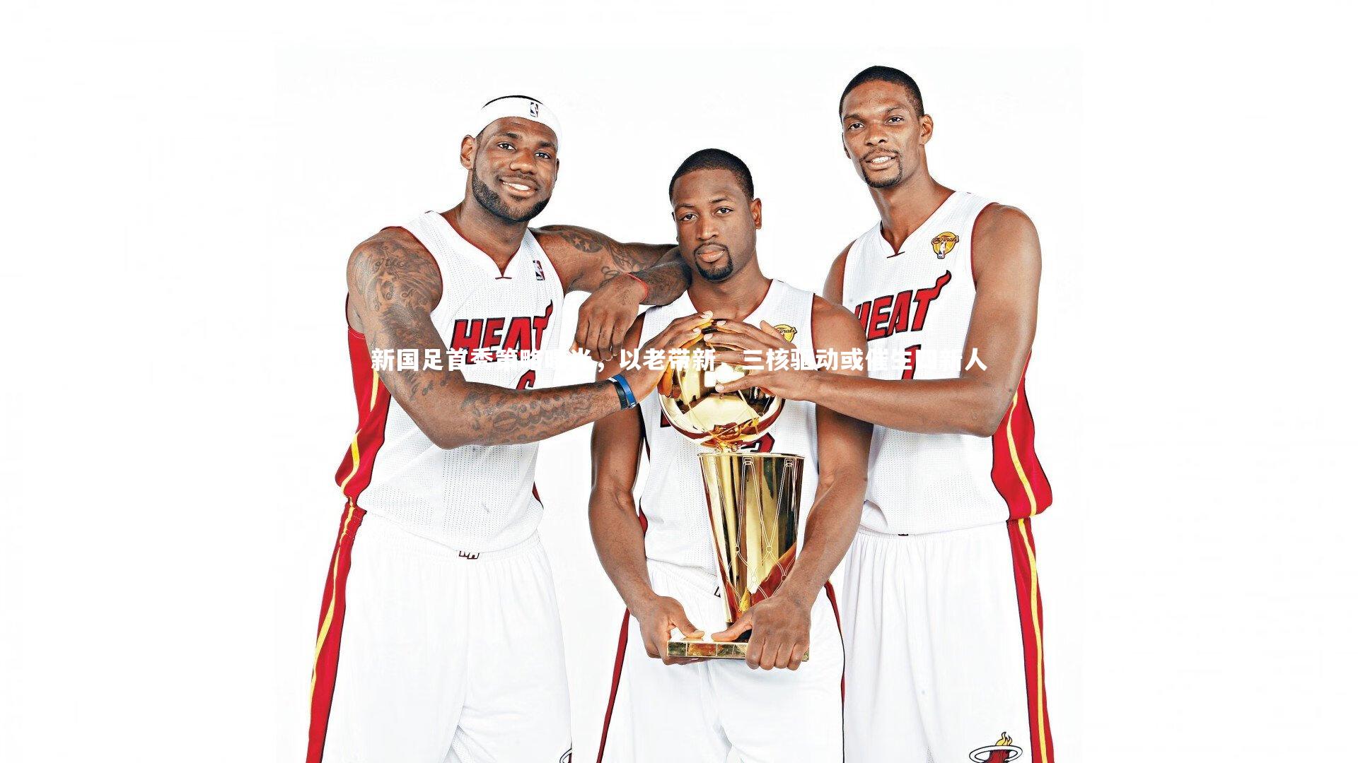 新国足首秀策略曝光,以老带新,三核驱动或催生四新人