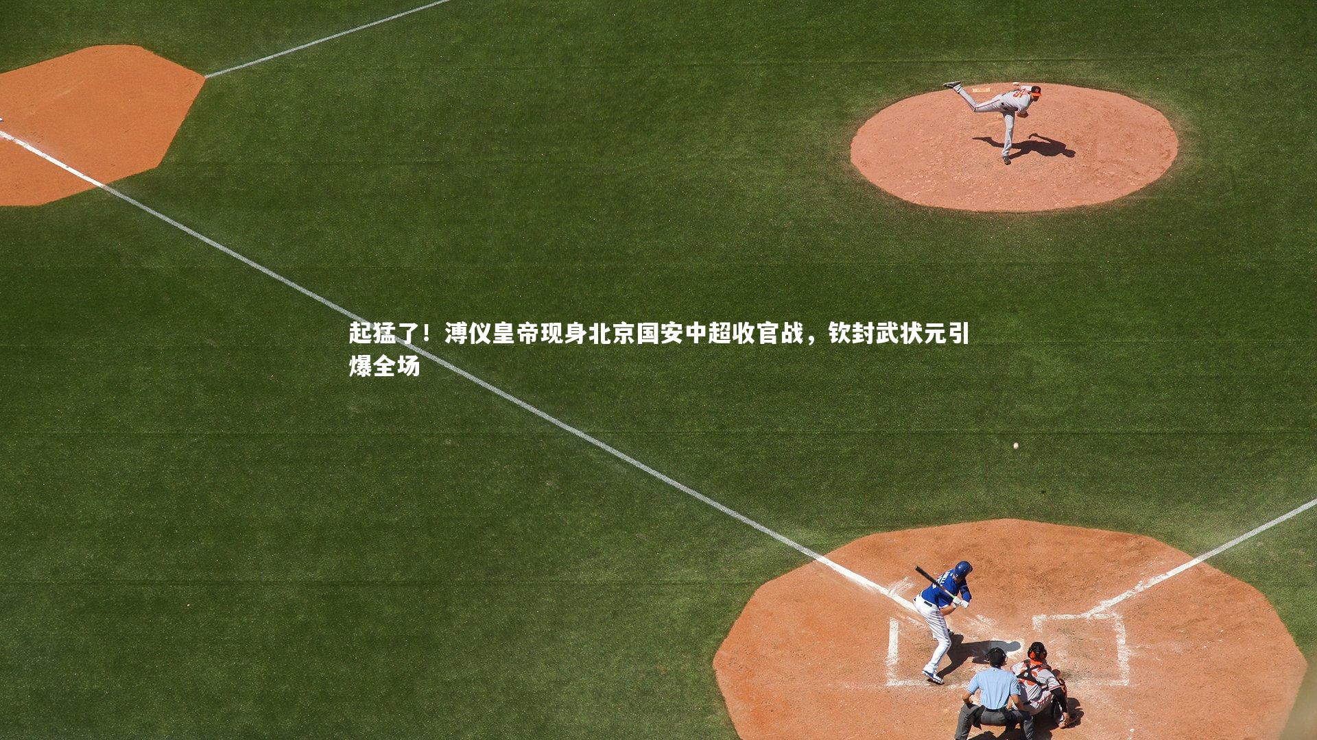起猛了!溥仪皇帝现身北京国安中超收官战,钦封武状元引爆全场