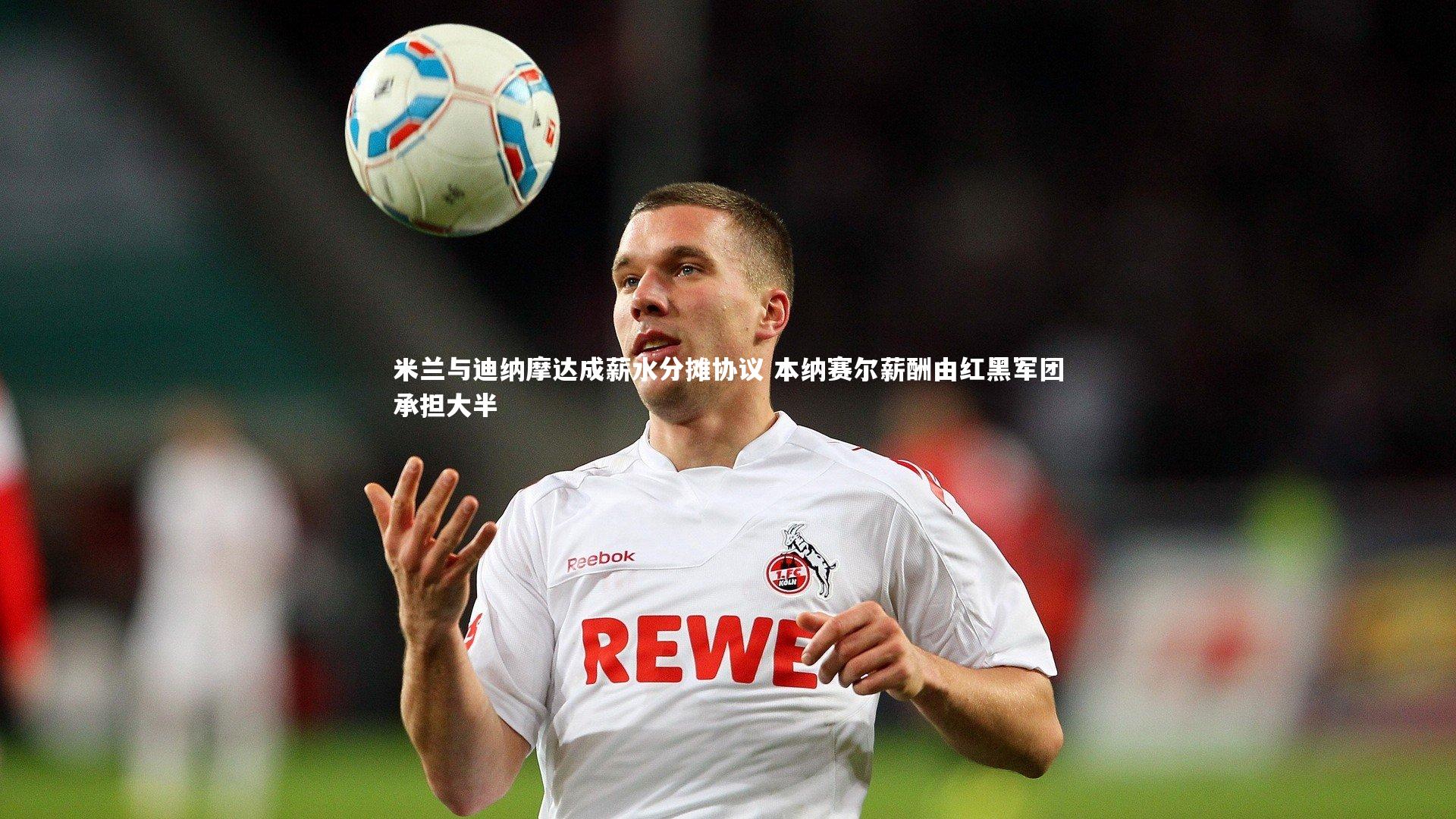 米兰与迪纳摩达成薪水分摊协议 本纳赛尔薪酬由红黑军团承担大半