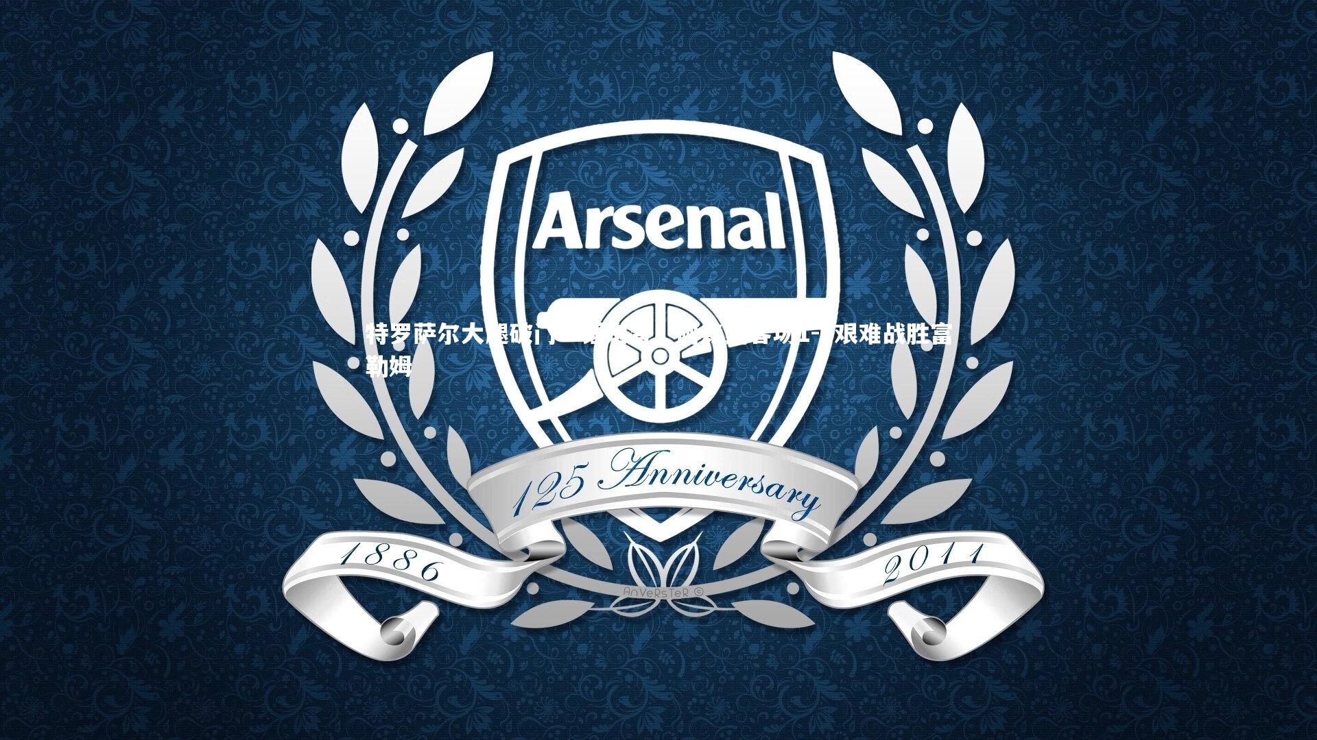 特罗萨尔大腿破门一锤定音,阿森纳客场1-0艰难战胜富勒姆