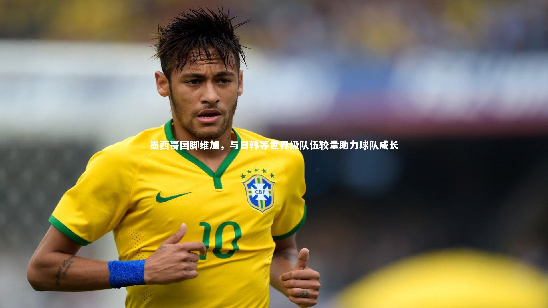 墨西哥国脚维加,与日韩等世界级队伍较量助力球队成长