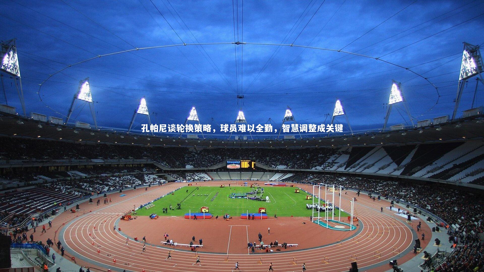 孔帕尼谈轮换策略,球员难以全勤,智慧调整成关键