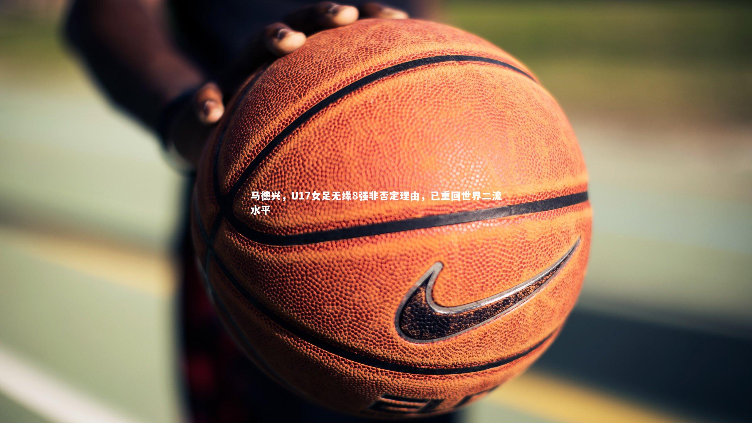 马德兴，U17女足无缘8强非否定理由，已重回世界二流水平