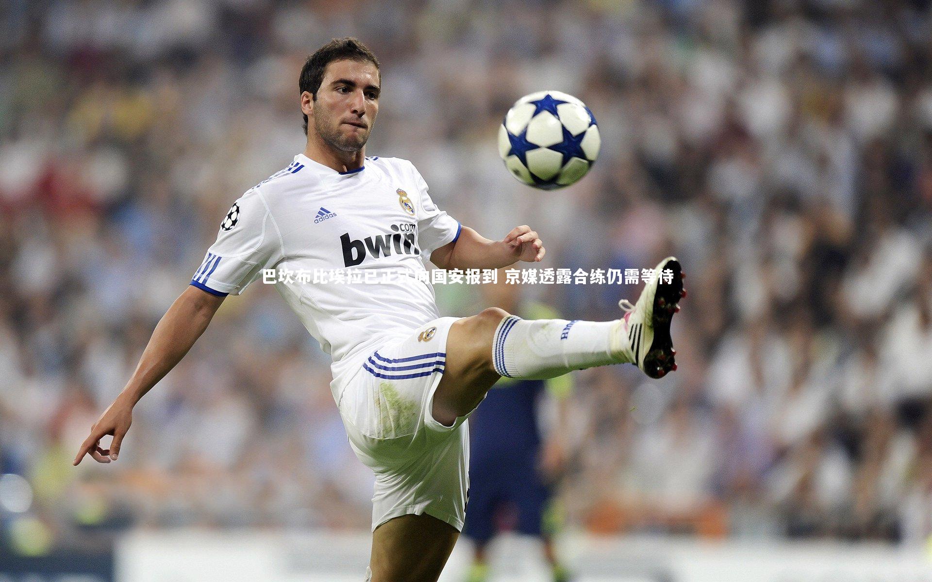 巴坎布比埃拉已正式向国安报到 京媒透露合练仍需等待